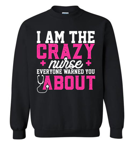 Funny Nurse Sweatshirt I Am The Crazy Nurse Everyone Warned You About