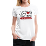 I Can't Stay Home I'm A Nurse Women’s Premium T-Shirt (CK1833) - white