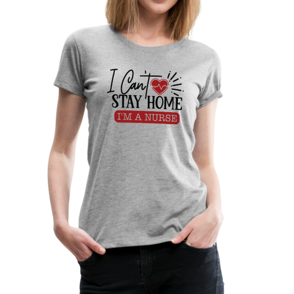 I Can't Stay Home I'm A Nurse Women’s Premium T-Shirt (CK1833) - heather gray