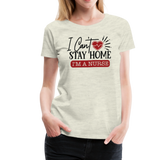 I Can't Stay Home I'm A Nurse Women’s Premium T-Shirt (CK1833) - heather oatmeal