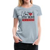 I Can't Stay Home I'm A Nurse Women’s Premium T-Shirt (CK1833) - heather ice blue
